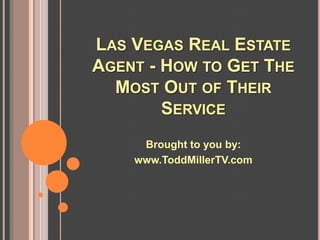 LAS VEGAS REAL ESTATE
AGENT - HOW TO GET THE
  MOST OUT OF THEIR
        SERVICE
     Brought to you by:
    www.ToddMillerTV.com
 