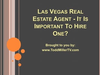 LAS VEGAS REAL
ESTATE AGENT - IT IS
IMPORTANT TO HIRE
       ONE?
    Brought to you by:
   www.ToddMillerTV.com
 