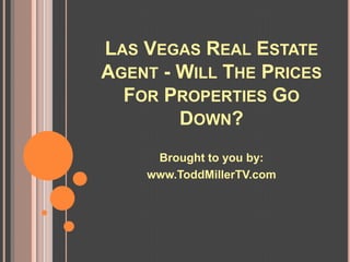 LAS VEGAS REAL ESTATE
AGENT - WILL THE PRICES
  FOR PROPERTIES GO
        DOWN?
     Brought to you by:
    www.ToddMillerTV.com
 