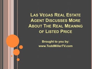 LAS VEGAS REAL ESTATE
 AGENT DISCUSSES MORE
ABOUT THE REAL MEANING
     OF LISTED PRICE

     Brought to you by:
    www.ToddMillerTV.com
 