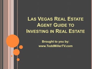 LAS VEGAS REAL ESTATE
    AGENT GUIDE TO
INVESTING IN REAL ESTATE
      Brought to you by:
     www.ToddMillerTV.com
 