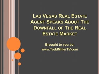 LAS VEGAS REAL ESTATE
AGENT SPEAKS ABOUT THE
 DOWNFALL OF THE REAL
     ESTATE MARKET

     Brought to you by:
    www.ToddMillerTV.com
 