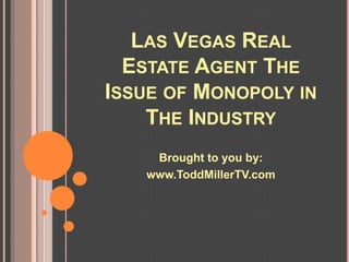 LAS VEGAS REAL
  ESTATE AGENT THE
ISSUE OF MONOPOLY IN
    THE INDUSTRY
    Brought to you by:
   www.ToddMillerTV.com
 