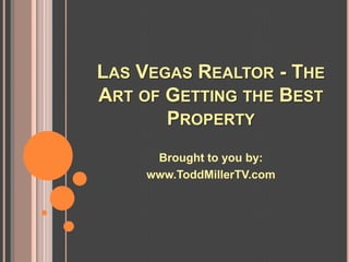 LAS VEGAS REALTOR - THE
ART OF GETTING THE BEST
       PROPERTY
      Brought to you by:
     www.ToddMillerTV.com
 