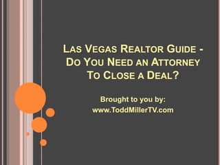 LAS VEGAS REALTOR GUIDE -
DO YOU NEED AN ATTORNEY
    TO CLOSE A DEAL?

      Brought to you by:
     www.ToddMillerTV.com
 