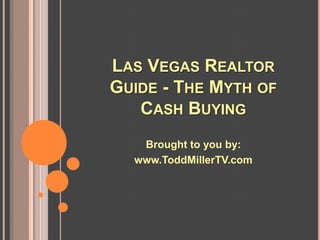 LAS VEGAS REALTOR
GUIDE - THE MYTH OF
   CASH BUYING
   Brought to you by:
  www.ToddMillerTV.com
 