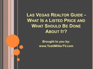 LAS VEGAS REALTOR GUIDE -
WHAT IS A LISTED PRICE AND
  WHAT SHOULD BE DONE
        ABOUT IT?

      Brought to you by:
     www.ToddMillerTV.com
 