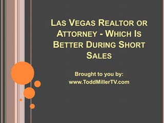 LAS VEGAS REALTOR OR
 ATTORNEY - WHICH IS
BETTER DURING SHORT
       SALES
    Brought to you by:
   www.ToddMillerTV.com
 