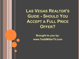 LAS VEGAS REALTOR'S
 GUIDE - SHOULD YOU
ACCEPT A FULL PRICE
       OFFER?
    Brought to you by:
   www.ToddMillerTV.com
 