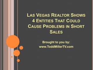 LAS VEGAS REALTOR SHOWS
  4 ENTITIES THAT COULD
CAUSE PROBLEMS IN SHORT
          SALES

     Brought to you by:
    www.ToddMillerTV.com
 