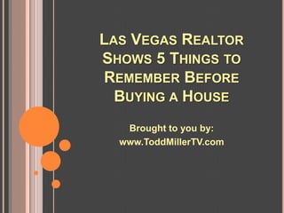 LAS VEGAS REALTOR
SHOWS 5 THINGS TO
REMEMBER BEFORE
  BUYING A HOUSE
   Brought to you by:
  www.ToddMillerTV.com
 
