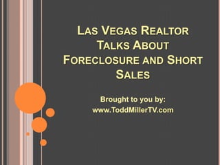 LAS VEGAS REALTOR
     TALKS ABOUT
FORECLOSURE AND SHORT
        SALES
     Brought to you by:
    www.ToddMillerTV.com
 