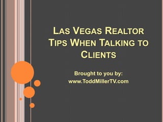 LAS VEGAS REALTOR
TIPS WHEN TALKING TO
      CLIENTS
    Brought to you by:
   www.ToddMillerTV.com
 