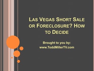 LAS VEGAS SHORT SALE
OR FORECLOSURE? HOW
      TO DECIDE

    Brought to you by:
   www.ToddMillerTV.com
 