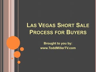 LAS VEGAS SHORT SALE
 PROCESS FOR BUYERS
     Brought to you by:
    www.ToddMillerTV.com
 