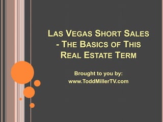 LAS VEGAS SHORT SALES
  - THE BASICS OF THIS
    REAL ESTATE TERM
     Brought to you by:
    www.ToddMillerTV.com
 