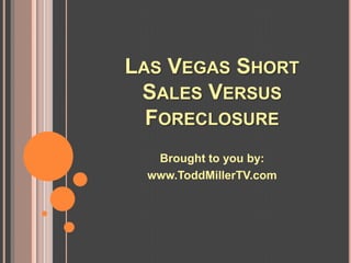 LAS VEGAS SHORT
 SALES VERSUS
  FORECLOSURE
  Brought to you by:
 www.ToddMillerTV.com
 