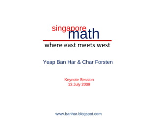 singapore
          math
where east meets west

Yeap Ban Har & Char Forsten


        Keynote Session
         13 July 2009




    www.banhar.blogspot.com
 