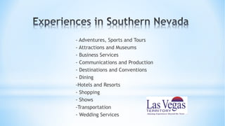 - Adventures, Sports and Tours
- Attractions and Museums
- Business Services
- Communications and Production
- Destinations and Conventions
- Dining
-Hotels and Resorts
- Shopping
- Shows
-Transportation
- Wedding Services
 