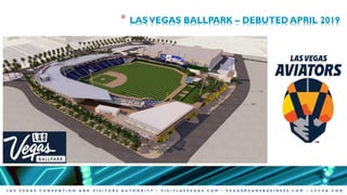L A S V E G A S C O N V E N T I O N A N D V I S I T O R S A U T H O R I T Y • V I S I T L A S V E G A S . C O M • V E G A S M E A N S B U S I N E S S . C O M • L V C V A . C O M
* LASVEGAS BALLPARK – DEBUTED APRIL 2019
 