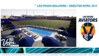 L A S V E G A S C O N V E N T I O N A N D V I S I T O R S A U T H O R I T Y • V I S I T L A S V E G A S . C O M • V E G A S M E A N S B U S I N E S S . C O M • L V C V A . C O M
* LASVEGAS BALLPARK – DEBUTED APRIL 2019
 