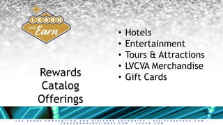L A S V E G A S C O N V E N T I O N A N D V I S I T O R S A U T H O R I T Y • V I S I T L A S V E G A S . C O M •
V E G A S M E A N S B U S I N E S S . C O M • L V C V A . C O M
• Hotels
• Entertainment
• Tours & Attractions
• LVCVA Merchandise
• Gift CardsRewards
Catalog
Offerings
 