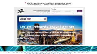 L A S V E G A S C O N V E N T I O N A N D V I S I T O R S A U T H O R I T Y • V I S I T L A S V E G A S . C O M •
V E G A S M E A N S B U S I N E S S . C O M • L V C V A . C O M
* www.TrackMyLasVegasBookings.com
 