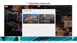 L A S V E G A S C O N V E N T I O N A N D V I S I T O R S A U T H O R I T Y • V I S I T L A S V E G A S . C O M •
V E G A S M E A N S B U S I N E S S . C O M • L V C V A . C O M
* TRAINING MODULES
 