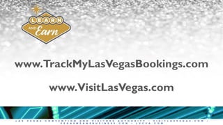 L A S V E G A S C O N V E N T I O N A N D V I S I T O R S A U T H O R I T Y • V I S I T L A S V E G A S . C O M •
V E G A S M E A N S B U S I N E S S . C O M • L V C V A . C O M
www.TrackMyLasVegasBookings.com
www.VisitLasVegas.com
 