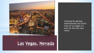 *Las Vegas, Nevada
• Enjoying the gaming,
entertainment and scenic
views of Las Vegas is a
must for the first time
visitor.
 