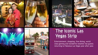 *The iconic Las
Vegas Strip
* Entertainment, shopping, fine dining, world
class gaming and wonderful weather has guests
returning to Fabulous Las Vegas year after year.
 