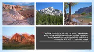 * Within a 90-minute drive from Las Vegas, travelers can
enjoy the natural landscape of many outdoor recreation
areas. Nev...