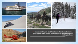 * Nevadas landscape is ideal for all sorts of outdoor adventures.
Dune buggies, Lake Cruises, Snowshoeing, Horseback Ridin...