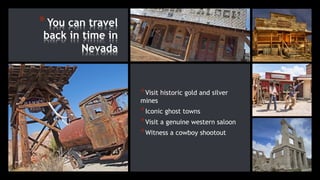 *You can travel
back in time in
Nevada
*Visit historic gold and silver
mines
*Iconic ghost towns
*Visit a genuine western saloon
*Witness a cowboy shootout
 