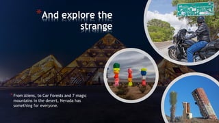 *And explore the
strange
* From Aliens, to Car Forests and 7 magic
mountains in the desert, Nevada has
something for everyone.
 
