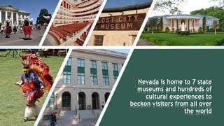 * Nevada is home to 7 state
museums and hundreds of
cultural experiences to
beckon visitors from all over
the world
 