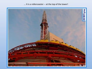 ... It is a rollercoaster -- at the top of the tower!
 