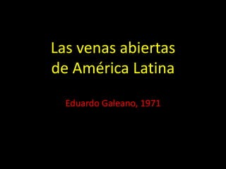 Las venas abiertas
de América Latina
Eduardo Galeano, 1971
 