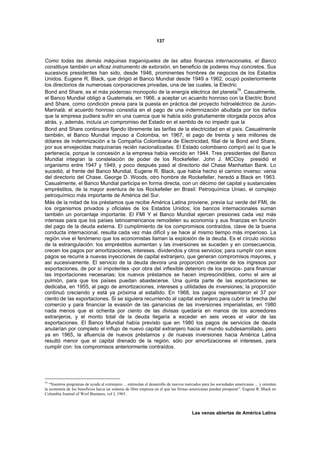 137



Como todas las demás máquinas traganíqueles de las altas finanzas internacionales, el Banco
constituye también un eficaz instrumento de extorsión, en beneficio de poderes muy concretos. Sus
sucesivos presidentes han sido, desde 1946, prominentes hombres de negocios de los Estados
Unidos. Eugene R. Black, que dirigió el Banco Mundial desde 1949 a 1962, ocupó posteriormente
los directorios de numerosas corporaciones privadas, una de las cuales, la Electric
                                                                                     79
Bond and Share, es el más poderoso monopolio de la energía eléctrica del planeta . Casualmente,
el Banco Mundial obligó a Guatemala, en 1966, a aceptar un acuerdo honroso con la Electric Bond
and Share, como condición previa para la puesta en práctica del proyecto hidroeléctrico de Jurún-
Marinalá: el acuerdo honroso consistía en el pago de una indemnización abultada por los daños
que la empresa pudiera sufrir en una cuenca que le había sido gratuitamente otorgada pocos años
atrás, y, además, incluía un compromiso del Estado en el sentido de no impedir que la
Bond and Share continuara fijando libremente las tarifas de la electricidad en el país. Casualmente
también, el Banco Mundial impuso a Colombia, en 1967, el pago de treinta y seis millones de
dólares de indemnización a la Compañía Colombiana de Electricidad, filial de la Bond and Share,
por sus envejecidas maquinarias recién nacionalizadas. El Estado colombiano compró así lo que le
pertenecía, porque la concesión a la empresa había vencido en 1944. Tres presidentes del Banco
Mundial integran la constelación de poder de los Rockefeller. John J. MCCloy presidió el
organismo entre 1947 y 1949, y poco después pasó al directorio del Chase Manhattan Bank. Lo
sucedió, al frente del Banco Mundial, Eugene R. Black, que había hecho el camino inverso: venia
del directorio del Chase. George D. Woods, otro hombre de Rockefeller, heredó a Black en 1963.
Casualmente, el Banco Mundial participa en forma directa, con un décimo del capital y sustanciales
empréstitos, de la mayor aventura de los Rockefeller en Brasil: Petroquímica Uniao, el complejo
petroquímico más importante de América del Sur.
Más de la mitad de los préstamos que recibe América Latina proviene, previa luz verde del FMI, de
los organismos privados y oficiales de los Estados Unidos; los bancos internacionales suman
también un porcentaje importante. El FMI Y el Banco Mundial ejercen presiones cada vez más
intensas para que los países latinoamericanos remodelen su economía y sus finanzas en función
del pago de la deuda externa. El cumplimiento de los compromisos contraídos, clave de la buena
conducta internacional, resulta cada vez más difícil y se hace al mismo tiempo más imperioso. La
región vive el fenómeno que los economistas llaman la explosión de la deuda. Es el círculo vicioso
de la estrangulación: los empréstitos aumentan y las inversiones se suceden y en consecuencia,
crecen los pagos por amortizaciones, intereses, dividendos y otros servicios; para cumplir con esos
pagos se recurre a nuevas inyecciones de capital extranjero, que generan compromisos mayores, y
así sucesivamente. El servicio de la deuda devora una proporción creciente de los ingresos por
exportaciones, de por sí impotentes -por obra del inflexible deterioro de los precios- para financiar
las importaciones necesarias; los nuevos préstamos se hacen imprescindibles, como el aire al
pulmón, para que los países puedan abastecerse. Una quinta parte de las exportaciones se
dedicaba, en 1955, al pago de amortizaciones, intereses y utilidades de inversiones; la proporción
continuó creciendo y está ya próxima al estallido. En 1968, los pagos representaron el 37 por
ciento de las exportaciones. Si se siguiera recurriendo al capital extranjero para cubrir la brecha del
comercio y para financiar la evasión de las ganancias de las inversiones imperialistas, en 1980
nada menos que el ochenta por ciento de las divisas quedaría en manos de los acreedores
extranjeros, y el monto total de la deuda llegaría a exceder en seis veces el valor de las
exportaciones. El Banco Mundial había previsto que en 1980 los pagos de servicios de deuda
anularían por completo el influjo de nuevo capital extranjero hacia el mundo subdesarrollado, pero
ya en 1965, la afluencia de nuevos préstamos y de nuevas inversiones hacia América Latina
resultó menor que el capital drenado de la región, sólo por amortizaciones el intereses, para
cumplir con: los compromisos anteriormente contraídos.




79
   “Nuestros programas de ayuda al extranjero ... estimulan el desarrollo de nuevos mercados para las sociedades americanas ... y orientan
la economía de los beneficios hacia un sistema de libre empresa en el que las firmas americanas puedan prosperar”. Eugene R. Black en
Columbia Journal of Worl Business, vol I, 1965.



                                                                                       Las venas abiertas de América Latina
 