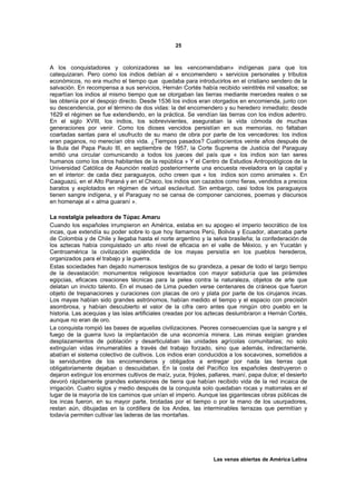 25



A los conquistadores y colonizadores se les «encomendaban» indígenas para que los
catequizaran. Pero como los indios debían al « encomendero » servicios personales y tributos
económicos, no era mucho el tiempo que quedaba para introducirlos en el cristiano sendero de la
salvación. En recompensa a sus servicios, Hernán Cortés había recibido veintitrés mil vasallos; se
repartían los indios al mismo tiempo que se otorgaban las tierras mediante mercedes reales o se
las obtenía por el despojo directo. Desde 1536 los indios eran otorgados en encomienda, junto con
su descendencia, por el término de dos vidas: la del encomendero y su heredero inmediato; desde
1629 el régimen se fue extendiendo, en la práctica. Se vendían las tierras con los indios adentro.
En el siglo XVIII, los indios, los sobrevivientes, aseguraban la vida cómoda de muchas
generaciones por venir. Como los dioses vencidos persistían en sus memorias, no faltaban
coartadas santas para el usufructo de su mano de obra por parte de los vencedores: los indios
eran paganos, no merecían otra vida. ¿Tiempos pasados? Cuatrocientos veinte años después de
la Bula del Papa Paulo III, en septiembre de 1957, la Corte Suprema de Justicia del Paraguay
emitió una circular comunicando a todos los jueces del país que « los indios son tan seres
humanos como los otros habitantes de la república » Y el Centro de Estudios Antropológicos de la
Universidad Católica de Asunción realizó posteriormente una encuesta reveladora en la capital y
en el interior: de cada diez paraguayos, ocho creen que « los indios son como animales ». En
Caaguazú, en el Alto Paraná y en el Chaco, los indios son cazados como fieras, vendidos a precios
baratos y explotados en régimen de virtual esclavitud. Sin embargo, casi todos los paraguayos
tienen sangre indígena, y el Paraguay no se cansa de componer canciones, poemas y discursos
en homenaje al « alma guaraní ».

La nostalgia peleadora de Túpac Amaru
Cuando los españoles irrumpieron en América, estaba en su apogeo el imperio teocrático de los
incas, que extendía su poder sobre lo que hoy llamamos Perú, Bolivia y Ecuador, abarcaba parte
de Colombia y de Chile y llegaba hasta el norte argentino y la selva brasileña; la confederación de
los aztecas había conquistado un alto nivel de eficacia en el valle de México, y en Yucatán y
Centroamérica la civilización espléndida de los mayas persistía en los pueblos herederos,
organizados para el trabajo y la guerra.
Estas sociedades han dejado numerosos testigos de su grandeza, a pesar de todo el largo tiempo
de la devastación: monumentos religiosos levantados con mayor sabiduría que las pirámides
egipcias, eficaces creaciones técnicas para la pelea contra la naturaleza, objetos de arte que
delatan un invicto talento. En el museo de Lima pueden verse centenares de cráneos que fueron
objeto de trepanaciones y curaciones con placas de oro y plata por parte de los cirujanos incas.
Los mayas habían sido grandes astrónomos, habían medido el tiempo y el espacio con precisión
asombrosa, y habían descubierto el valor de la cifra cero antes que ningún otro pueblo en la
historia. Las acequias y las islas artificiales creadas por los aztecas deslumbraron a Hernán Cortés,
aunque no eran de oro.
La conquista rompió las bases de aquellas civilizaciones. Peores consecuencias que la sangre y el
fuego de la guerra tuvo la implantación de una economía minera. Las minas exigían grandes
desplazamientos de población y desarticulaban las unidades agrícolas comunitarias; no solo
extinguían vidas innumerables a través del trabajo forzado, sino que además, indirectamente,
abatían el sistema colectivo de cultivos. Los indios eran conducidos a los socavones, sometidos a
la servidumbre de los encomenderos y obligados a entregar por nada las tierras que
obligatoriamente dejaban o descuidaban. En la costa del Pacífico los españoles destruyeron o
dejaron extinguir los enormes cultivos de maíz, yuca, frijoles, pallares, maní, papa dulce; el desierto
devoró rápidamente grandes extensiones de tierra que habían recibido vida de la red incaica de
irrigación. Cuatro siglos y medio después de la conquista solo quedaban rocas y matorrales en el
lugar de la mayoría de los caminos que unían el imperio. Aunque las gigantescas obras públicas de
los incas fueron, en su mayor parte, brotadas por el tiempo o por la mano de los usurpadores,
restan aún, dibujadas en la cordillera de los Andes, las interminables terrazas que permitían y
todavía permiten cultivar las laderas de las montañas.




                                                                 Las venas abiertas de América Latina
 