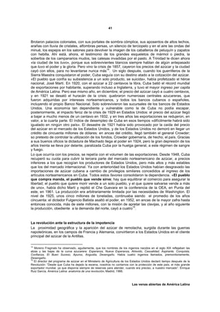 41



Brotaron palacios coloniales, con sus portales de sombra cómplice, sus aposentos de altos techos,
arañas con lluvia de cristales, alfombras persas, un silencio de terciopelo y en el aire las ondas del
minué, los espejos en los salones para devolver la imagen de los caballeros de peluquín y zapatos
con hebilla. Ahí está, ahora, el testimonio de los grandes esqueletos de mármol o piedra, la
soberbia de los campanarios mudos, las calesas invadidas por el pasto. A Trinidad le dicen ahora
«la ciudad de los tuvo», porque sus sobrevivientes blancos siempre hablan de algún antepasado
que tuvo el poder y la gloria. Pero vino la crisis de 1857, cayeron los precios del azúcar y la ciudad
                                                  14
cayó con ellos, para no levantarse nunca más . Un siglo después, cuando los guerrilleros de la
Sierra Maestra conquistaron el poder, Cuba seguía con su destino atado a la cotización del azúcar.
«El pueblo que confía su subsistencia a un solo producto, se suicida», había profetizado el héroe
nacional, José Martí. En 1920, con el azúcar a 22 centavos la libra, Cuba batió el récord mundial
de exportaciones por habitante, superando incluso a Inglaterra, y tuvo el mayor ingreso per capita
de América Latina. Pero ese mismo año, en diciembre, el precio del azúcar cayó a cuatro centavos,
y en 1921 se desató el huracán de la crisis: quebraron numerosas centrales azucareras, que
fueron adquiridas por intereses norteamericanos, y todos los bancos cubanos o españoles,
incluyendo el propio Banco Nacional. Solo sobrevivieron las sucursales de los bancos de Estados
Unidos. Una economía tan dependiente y vulnerable como la de Cuba no podía escapar,
posteriormente, al impacto feroz de la crisis de 1929 en Estados Unidos: el precio del azúcar llegó
a bajar a mucho menos de un centavo en 1932, y en tres años las exportaciones se redujeron, en
valor, a la cuarta parte. El índice de desempleo de Cuba en esos tiempos «difícilmente habrá sido
igualado en ningún otro país». El desastre de 1921 había sido provocado por la caída del precio
del azúcar en el mercado de los Estados Unidos, y de los Estados Unidos no demoró en llegar un
crédito de cincuenta millones de dólares: en ancas del crédito, llegó también el general Crowder;
so pretexto de controlar la utilización de los fondos, Crowder gobernaría, de hecho, el país. Gracias
a sus buenos oficios la dictadura de Machado llega al poder en 1924, pero la gran depresión de los
años treinta se lleva por delante, paralizada Cuba por la huelga general, a este régimen de sangre
y fuego.
Lo que ocurría con los precios, se repetía con el volumen de las exportaciones. Desde 1948, Cuba
recuperó su cuota para cubrir la tercera parte del mercado norteamericano de azúcar, a precios
inferiores a los que recogían los productores de Estados Unidos, pero más altos y más estables
que los del mercado internacional. Ya con anterioridad los Estados Unidos habían desgravado las
importaciones de azúcar cubana a cambio de privilegios similares concedidos al ingreso de los
artículos norteamericanos en Cuba. Todos estos favores consolidaron la dependencia. «El pueblo
que compra manda, el pueblo que vende sirve; hay que equilibrar el comercio para asegurar la
libertad; el pueblo que quiere morir vende a un solo pueblo, y el que quiere salvarse vende a más
de uno», había dicho Martí y repitió el Che Guevara en la conferencia de la OEA, en Punta del
este, en 1961. La producción era arbitrariamente limitada por las necesidades de Washington. El
nivel de 1925, unos cinco millones de toneladas, continuaba siendo el promedio de los años
cincuenta: el dictador Fulgencio Batista asaltó el poder, en 1952, en ancas de la mayor zafra hasta
entonces conocida, más de siete millones, con la misión de apretar las clavijas, y al año siguiente
la producción, obediente a la demanda del norte, cayó a cuatro15.



La revolución ante la estructura de la impotencia
La proximidad geográfica y la aparición del azúcar de remolacha, surgida durante las guerras
napoleónicas, en los campos de Francia y Alemania, convirtieron a los Estados Unidos en el cliente
principal del azúcar de la Antillas.

14
   Moreno Fraginals ha observado, agudamente, que los nombres de los ingenios nacidos en el siglo XIX reflejaban las
alzas y las bajas de la curva azucarera: Esperanza, Nueva Esperanza, Atrevido, Casualidad, Aspirante, Conquista,
Confianza, El Buen Suceso, Apuros, Angustia, Desengaño. Había cuatro ingenios llamados, premonitoriamente,
Desengaño.
15
   El director del programa de azúcar en el Ministerio de Agricultura de los Estados Unidos declaró tiempo después de la
Revolución: “Desde que Cuba ha dejado la escena, nosotros no contamos con la protección de este país, el más grande
exportador mundial, ya que disponía siempre de reservas para atender, cuando era preciso, a nuestro mercado”. Enrique
Ruiz García, América Latina: anatomía de una revolución, Madrid, 1966.



                                                                            Las venas abiertas de América Latina
 