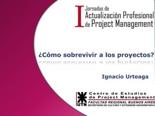 ¿Cómo sobrevivir a los proyectos? Ignacio Urteaga 