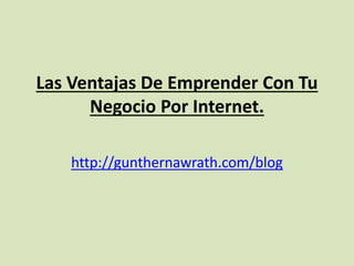 Las Ventajas De Emprender Con Tu
Negocio Por Internet.
http://gunthernawrath.com/blog

 