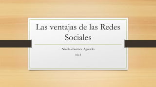 Las ventajas de las Redes
Sociales
Nicolás Gómez Agudelo
10-3
 
