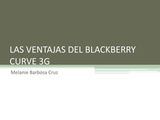LAS VENTAJAS DEL BLACKBERRY
CURVE 3G
Melanie Barbosa Cruz
 