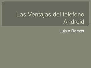 Las Ventajas del telefonoAndroid Luis A Ramos 