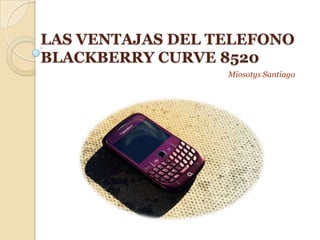 LAS VENTAJAS DEL TELEFONO BLACKBERRY CURVE 8520 Miosotys Santiago 
