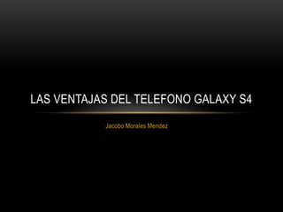 Jacobo Morales Mendez
LAS VENTAJAS DEL TELEFONO GALAXY S4
 