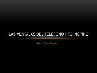 LAS VENTAJAS DEL TELEFONO HTC INSPIRE
             Irvin J. Gracia Rosado
 