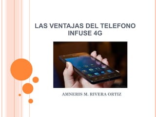 LAS VENTAJAS DEL TELEFONO INFUSE 4G AMNERIS M. RIVERA ORTIZ 